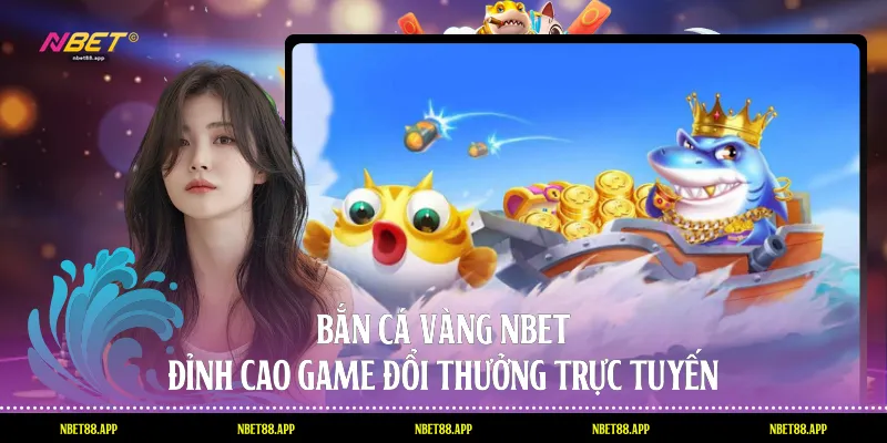 Bắn Cá Vàng Nbet - Đỉnh Cao Game Đổi Thưởng Trực Tuyến