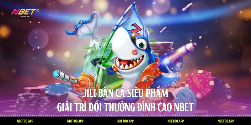 Jili Bắn Cá - Siêu Phẩm Giải Trí Đổi Thưởng Đỉnh Cao Nbet